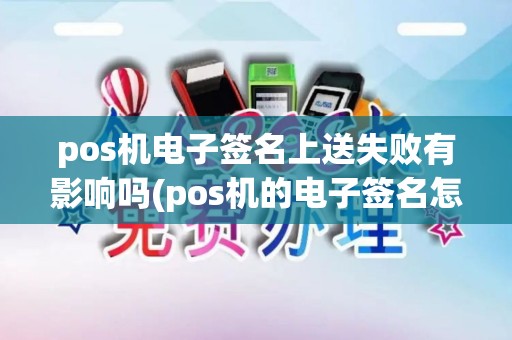 pos机电子签名上送失败有影响吗(pos机的电子签名怎么签)