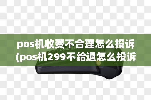 pos机收费不合理怎么投诉(pos机299不给退怎么投诉)