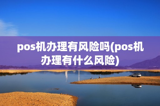 pos机办理有风险吗(pos机办理有什么风险)