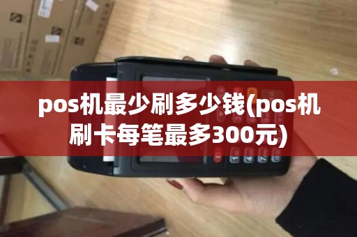 pos机最少刷多少钱(pos机刷卡每笔最多300元)