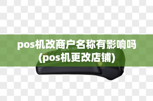 pos机改商户名称有影响吗(pos机更改店铺)