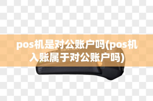 pos机是对公账户吗(pos机入账属于对公账户吗)