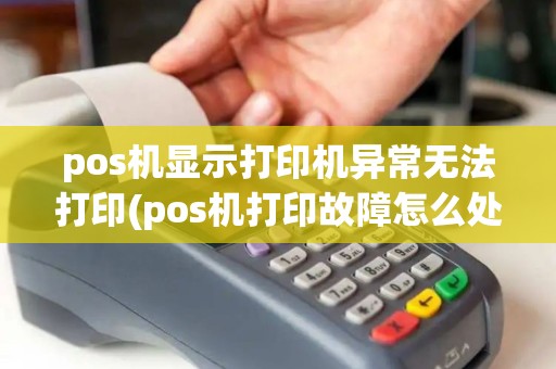 pos机显示打印机异常无法打印(pos机打印故障怎么处理好)