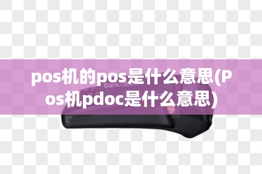 pos机的pos是什么意思(Pos机pdoc是什么意思)