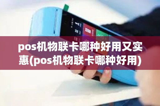 pos机物联卡哪种好用又实惠(pos机物联卡哪种好用)
