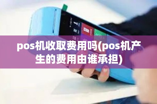 pos机收取费用吗(pos机产生的费用由谁承担)
