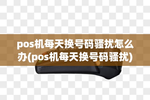 pos机每天换号码骚扰怎么办(pos机每天换号码骚扰)