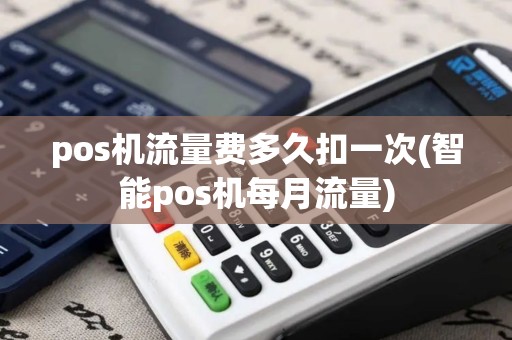 pos机流量费多久扣一次(智能pos机每月流量)