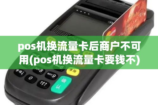pos机换流量卡后商户不可用(pos机换流量卡要钱不)