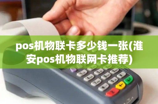 pos机物联卡多少钱一张(淮安pos机物联网卡推荐)