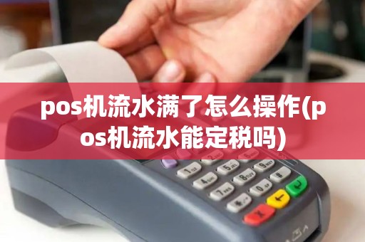 pos机流水满了怎么操作(pos机流水能定税吗) pos机流水满了怎么操作(pos机流水能定税吗)