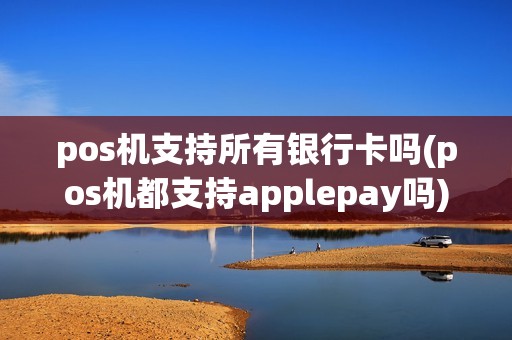 pos机支持所有银行卡吗(pos机都支持applepay吗)