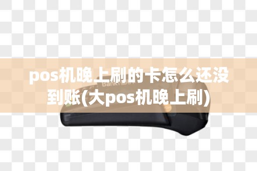 pos机晚上刷的卡怎么还没到账(大pos机晚上刷)