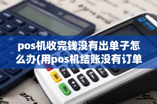 pos机收完钱没有出单子怎么办(用pos机结账没有订单)