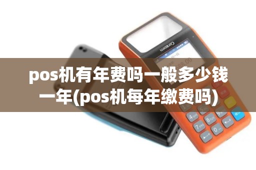 pos机有年费吗一般多少钱一年(pos机每年缴费吗)