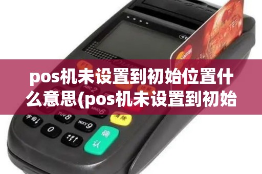 pos机未设置到初始位置什么意思(pos机未设置到初始位置)