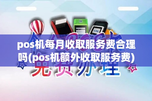 pos机每月收取服务费合理吗(pos机额外收取服务费)