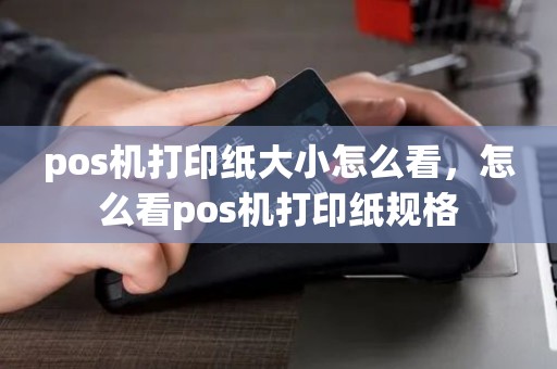 pos机打印纸大小怎么看，怎么看pos机打印纸规格