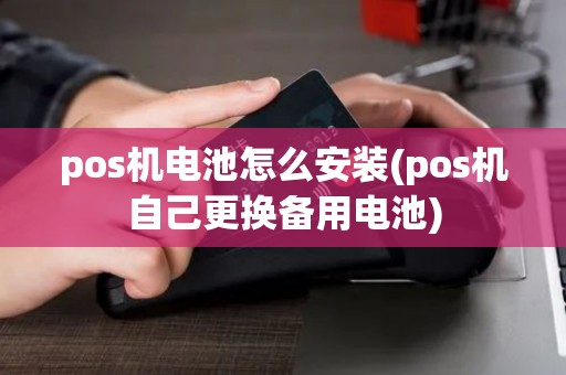pos机电池怎么安装(pos机自己更换备用电池)