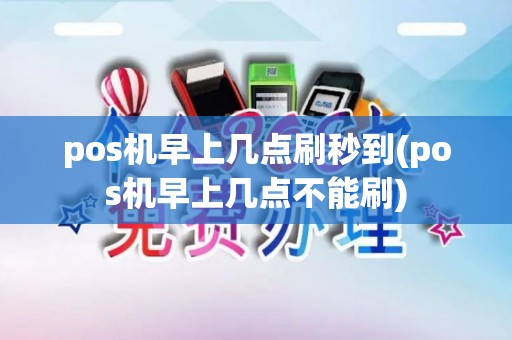 pos机早上几点刷秒到(pos机早上几点不能刷)