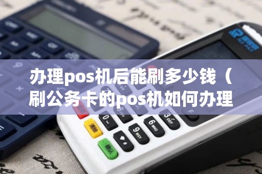 办理pos机后能刷多少钱（刷公务卡的pos机如何办理）