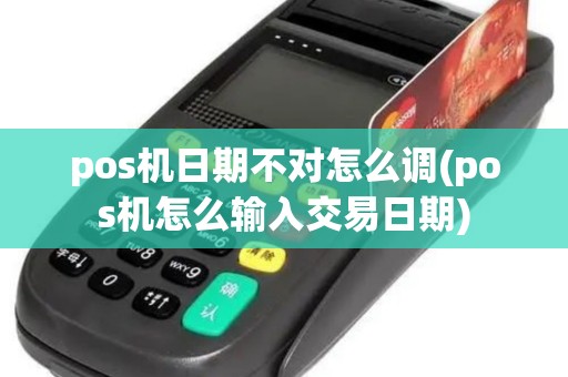 pos机日期不对怎么调(pos机怎么输入交易日期)