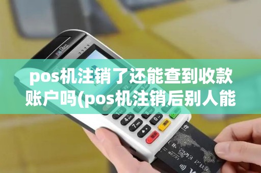 pos机注销了还能查到收款账户吗(pos机注销后别人能用吗)