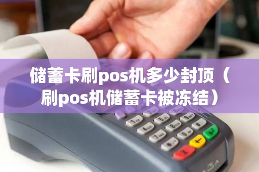 储蓄卡刷pos机多少封顶（刷pos机储蓄卡被冻结）