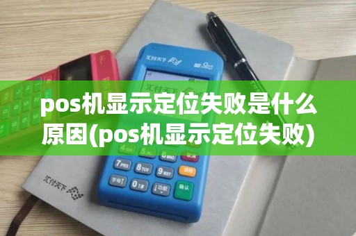 pos机显示定位失败是什么原因(pos机显示定位失败)