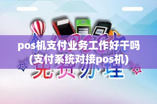 pos机支付业务工作好干吗(支付系统对接pos机)