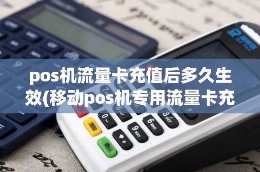 pos机流量卡充值后多久生效(移动pos机专用流量卡充值)