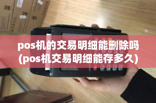 pos机的交易明细能删除吗(pos机交易明细能存多久)