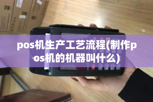 pos机生产工艺流程(制作pos机的机器叫什么)