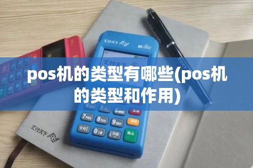 pos机的类型有哪些(pos机的类型和作用)
