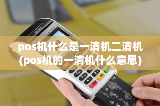 pos机什么是一清机二清机(pos机的一清机什么意思)