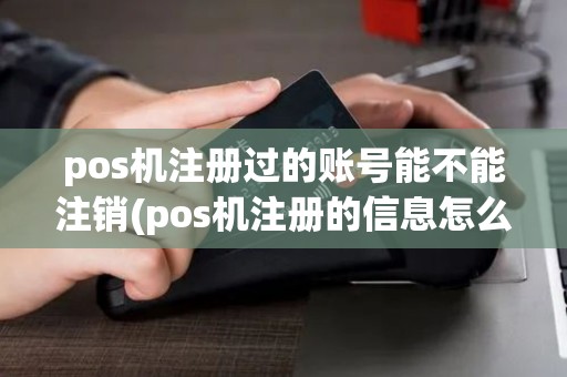 pos机注册过的账号能不能注销(pos机注册的信息怎么删除)