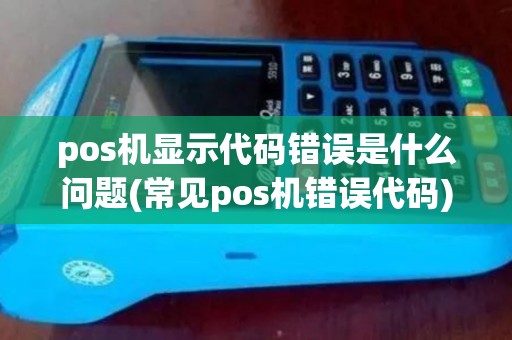 pos机显示代码错误是什么问题(常见pos机错误代码)