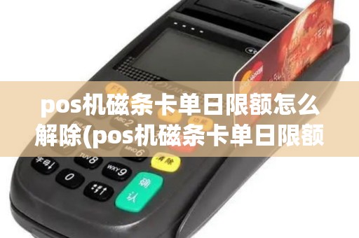 pos机磁条卡单日限额怎么解除(pos机磁条卡单日限额)