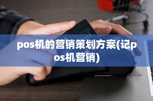 pos机的营销策划方案(记pos机营销)