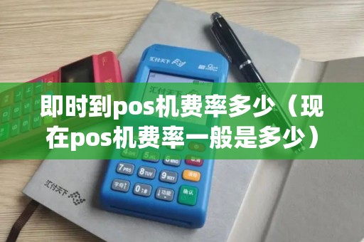 即时到pos机费率多少（现在pos机费率一般是多少）