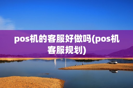 pos机的客服好做吗(pos机客服规划)