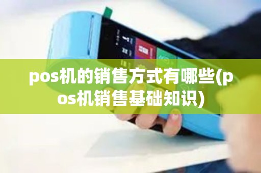 pos机的销售方式有哪些(pos机销售基础知识)