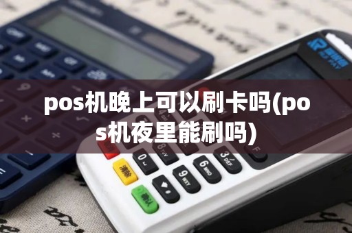 pos机晚上可以刷卡吗(pos机夜里能刷吗)