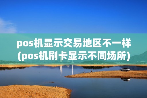 pos机显示交易地区不一样(pos机刷卡显示不同场所)