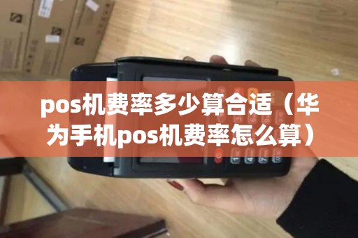 pos机费率多少算合适（华为手机pos机费率怎么算）