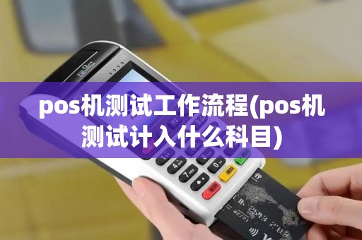 pos机测试工作流程(pos机测试计入什么科目)