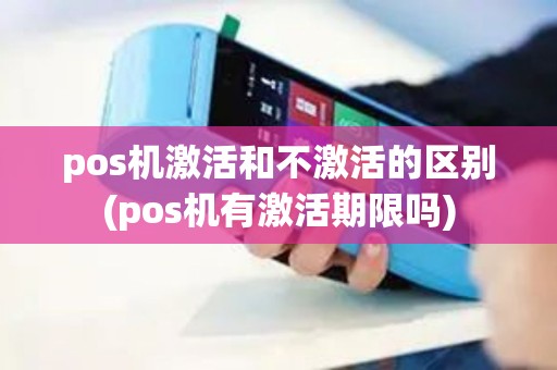 pos机激活和不激活的区别(pos机有激活期限吗)