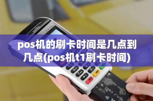 pos机的刷卡时间是几点到几点(pos机t1刷卡时间)
