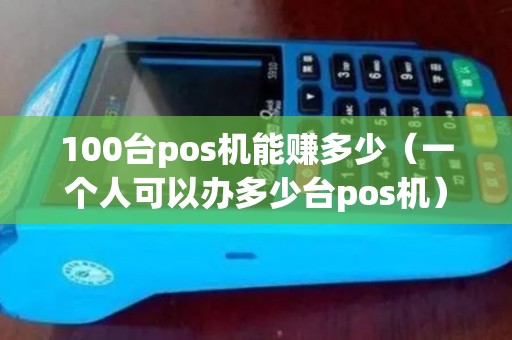100台pos机能赚多少（一个人可以办多少台pos机）