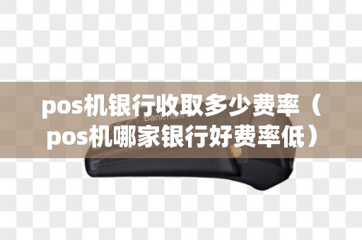 pos机银行收取多少费率（pos机哪家银行好费率低）
